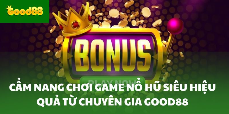 Cẩm nang chơi game nổ hũ siêu hiệu quả từ chuyên gia Good88