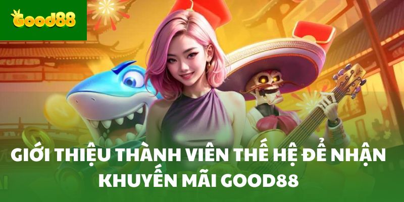 Giới thiệu thành viên thế hệ để nhận khuyến mãi Good88