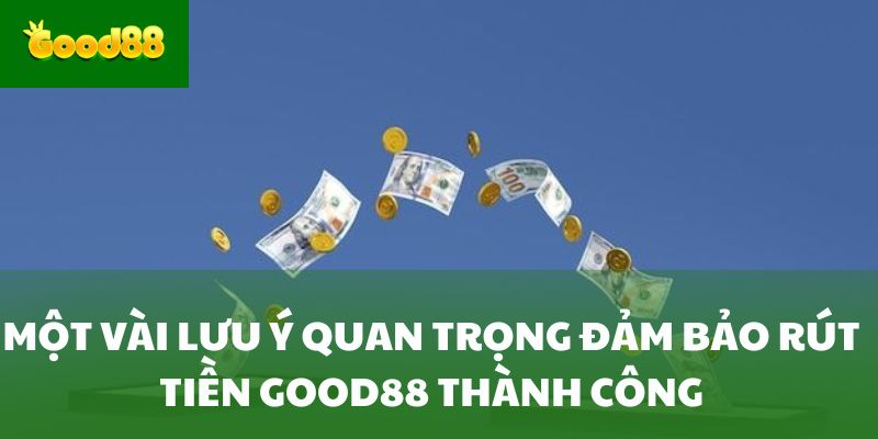 Một vài lưu ý quan trọng đảm bảo rút tiền Good88 thành công