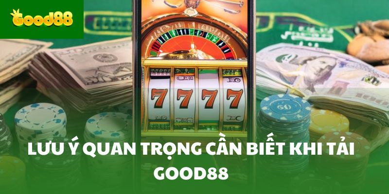 Lưu ý quan trọng cần biết khi tải Good88